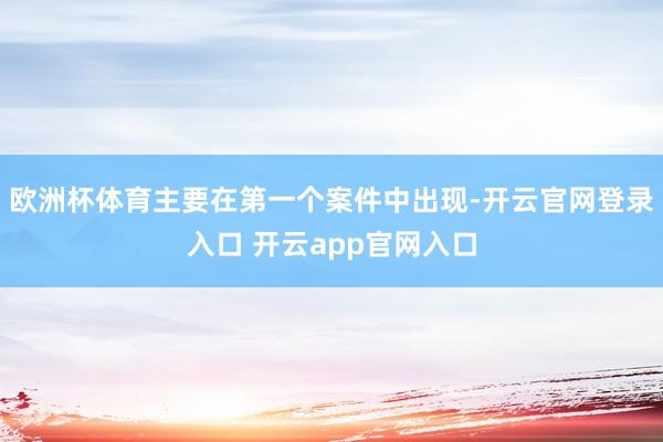 欧洲杯体育主要在第一个案件中出现-开云官网登录入口 开云app官网入口