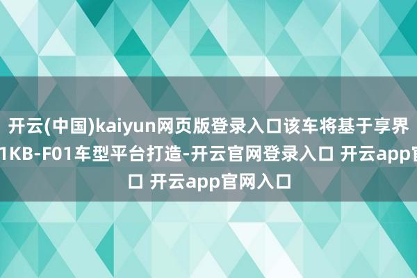 开云(中国)kaiyun网页版登录入口该车将基于享界S9的C71KB-F01车型平台打造-开云官网登录入口 开云app官网入口