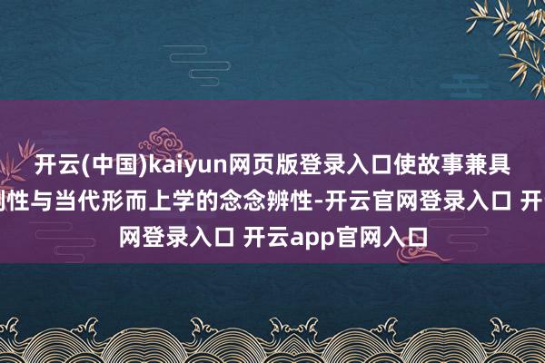 开云(中国)kaiyun网页版登录入口使故事兼具民间传奇的戏剧性与当代形而上学的念念辨性-开云官网登录入口 开云app官网入口