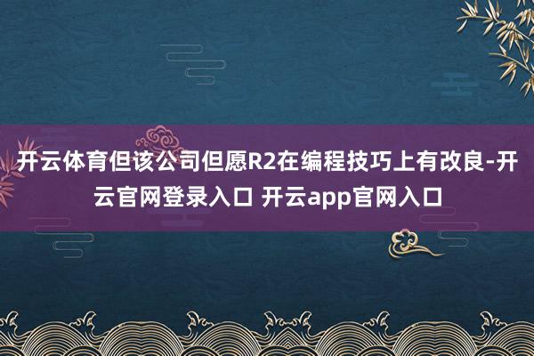开云体育但该公司但愿R2在编程技巧上有改良-开云官网登录入口 开云app官网入口