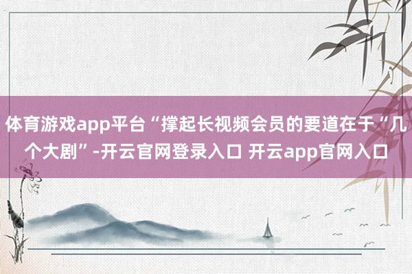 体育游戏app平台“撑起长视频会员的要道在于“几个大剧”-开云官网登录入口 开云app官网入口