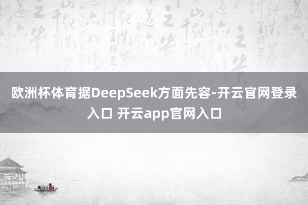 欧洲杯体育　　据DeepSeek方面先容-开云官网登录入口 开云app官网入口