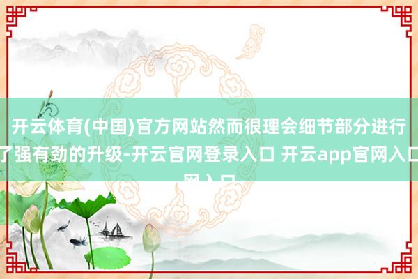 开云体育(中国)官方网站然而很理会细节部分进行了强有劲的升级-开云官网登录入口 开云app官网入口
