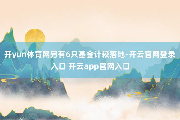 开yun体育网另有6只基金计较落地-开云官网登录入口 开云app官网入口