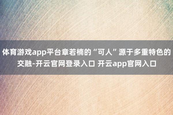体育游戏app平台章若楠的“可人”源于多重特色的交融-开云官网登录入口 开云app官网入口