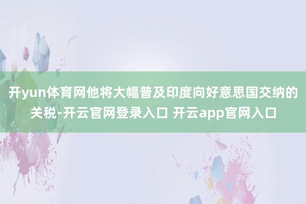 开yun体育网他将大幅普及印度向好意思国交纳的关税-开云官网登录入口 开云app官网入口