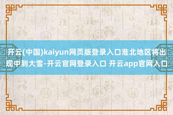 开云(中国)kaiyun网页版登录入口淮北地区将出现中到大雪-开云官网登录入口 开云app官网入口