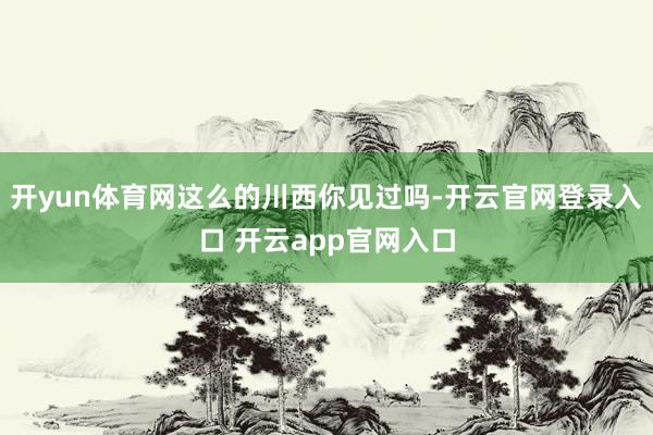 开yun体育网这么的川西你见过吗-开云官网登录入口 开云app官网入口