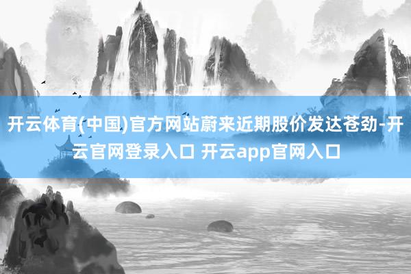 开云体育(中国)官方网站蔚来近期股价发达苍劲-开云官网登录入口 开云app官网入口