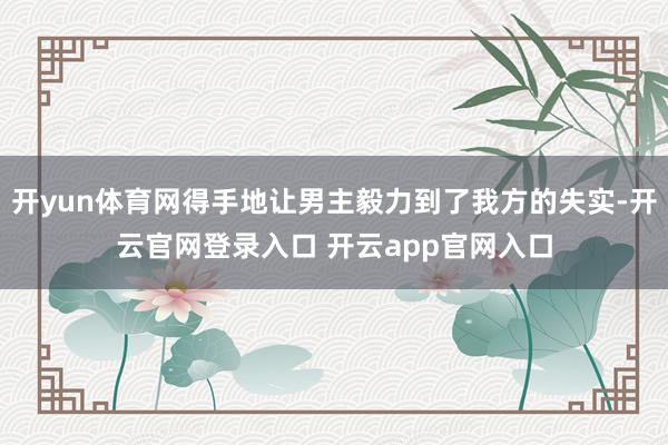 开yun体育网得手地让男主毅力到了我方的失实-开云官网登录入口 开云app官网入口