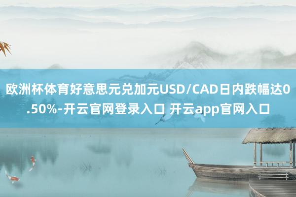 欧洲杯体育好意思元兑加元USD/CAD日内跌幅达0.50%-开云官网登录入口 开云app官网入口