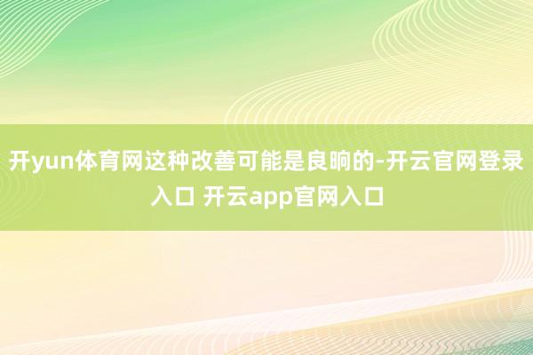 开yun体育网这种改善可能是良晌的-开云官网登录入口 开云app官网入口