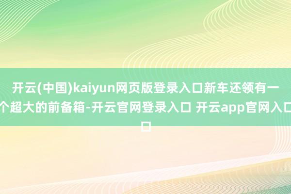 开云(中国)kaiyun网页版登录入口新车还领有一个超大的前备箱-开云官网登录入口 开云app官网入口