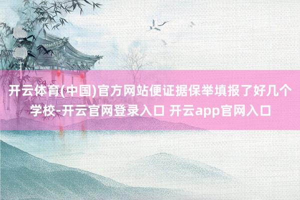 开云体育(中国)官方网站便证据保举填报了好几个学校-开云官网登录入口 开云app官网入口