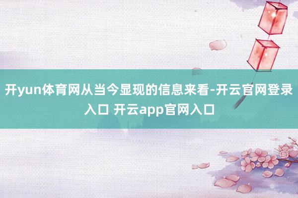 开yun体育网从当今显现的信息来看-开云官网登录入口 开云app官网入口
