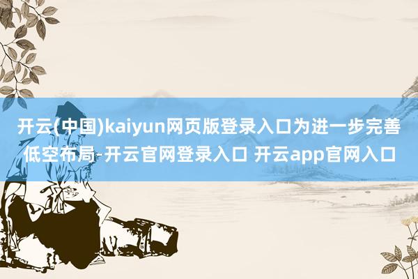 开云(中国)kaiyun网页版登录入口为进一步完善低空布局-开云官网登录入口 开云app官网入口