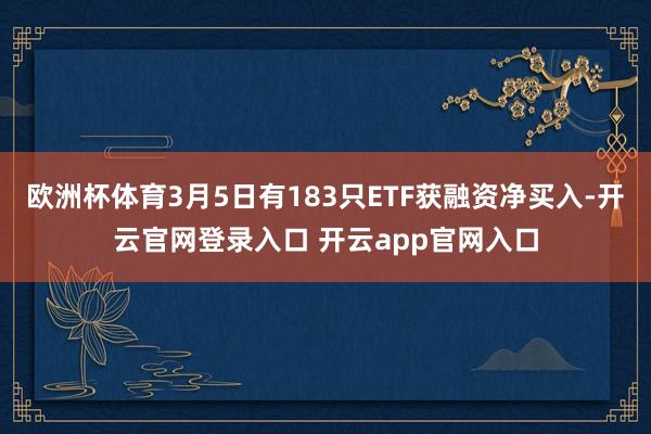 欧洲杯体育3月5日有183只ETF获融资净买入-开云官网登录入口 开云app官网入口