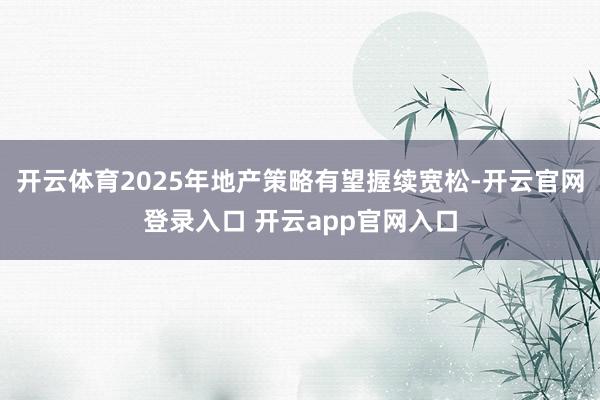 开云体育2025年地产策略有望握续宽松-开云官网登录入口 开云app官网入口