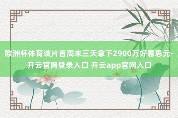 欧洲杯体育该片首周末三天拿下2900万好意思元-开云官网登录入口 开云app官网入口