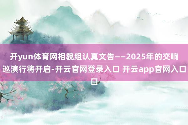 开yun体育网相貌组认真文告——2025年的交响巡演行将开启-开云官网登录入口 开云app官网入口