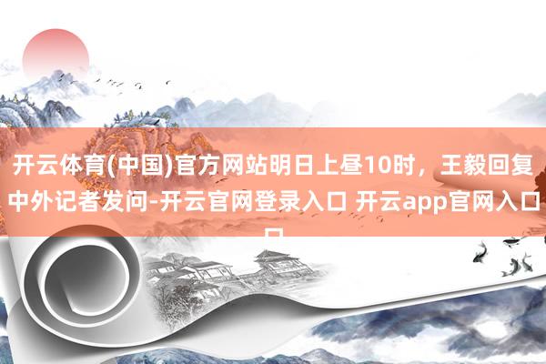 开云体育(中国)官方网站明日上昼10时，王毅回复中外记者发问-开云官网登录入口 开云app官网入口