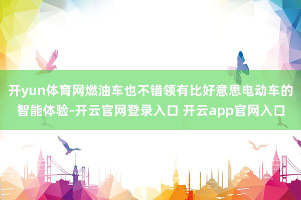 开yun体育网燃油车也不错领有比好意思电动车的智能体验-开云官网登录入口 开云app官网入口