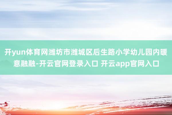 开yun体育网潍坊市潍城区后生路小学幼儿园内暖意融融-开云官网登录入口 开云app官网入口