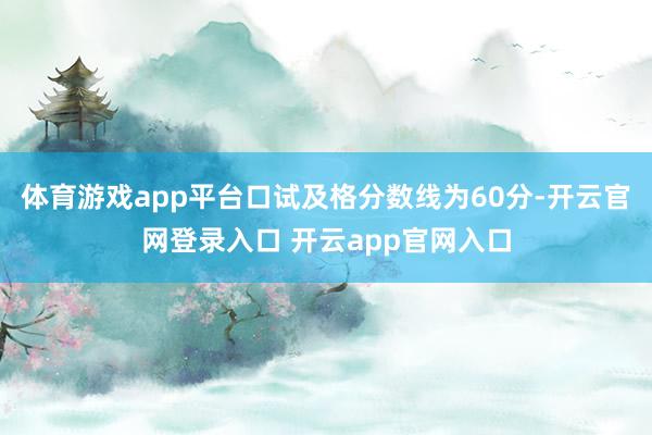 体育游戏app平台口试及格分数线为60分-开云官网登录入口 开云app官网入口