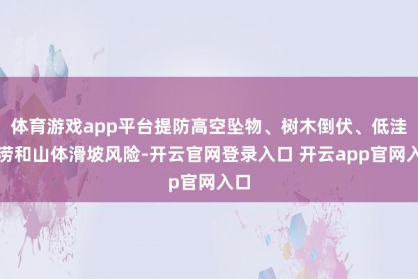 体育游戏app平台提防高空坠物、树木倒伏、低洼积涝和山体滑坡风险-开云官网登录入口 开云app官网入口