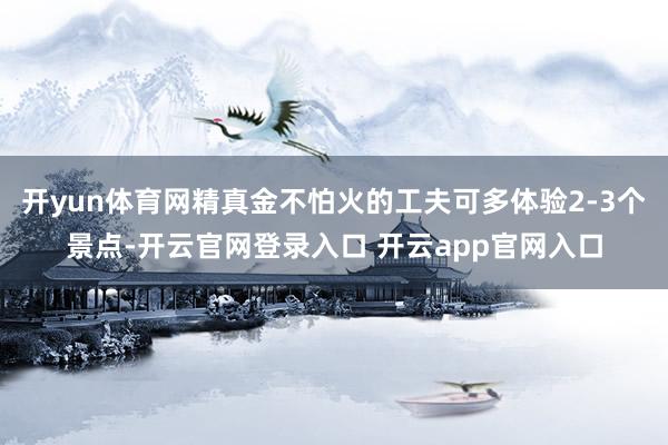 开yun体育网精真金不怕火的工夫可多体验2-3个景点-开云官网登录入口 开云app官网入口