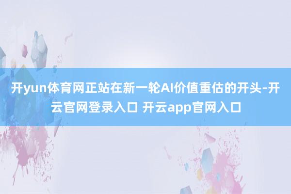 开yun体育网正站在新一轮AI价值重估的开头-开云官网登录入口 开云app官网入口