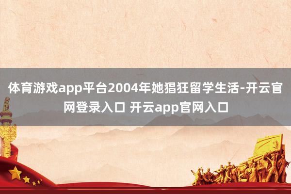 体育游戏app平台2004年她猖狂留学生活-开云官网登录入口 开云app官网入口