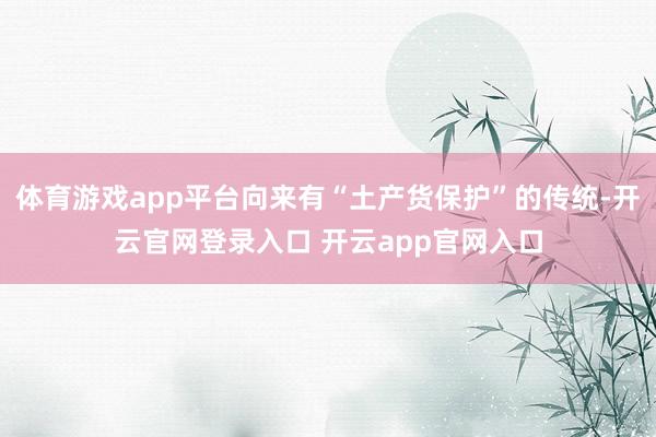 体育游戏app平台向来有“土产货保护”的传统-开云官网登录入口 开云app官网入口