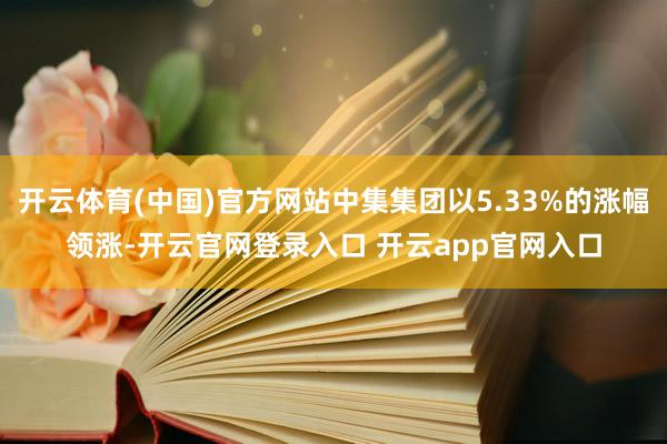 开云体育(中国)官方网站中集集团以5.33%的涨幅领涨-开云官网登录入口 开云app官网入口