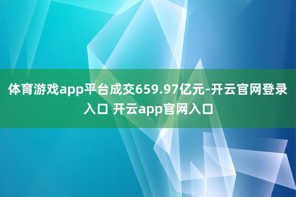 体育游戏app平台成交659.97亿元-开云官网登录入口 开云app官网入口