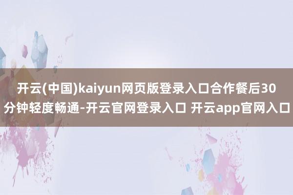 开云(中国)kaiyun网页版登录入口合作餐后30分钟轻度畅通-开云官网登录入口 开云app官网入口