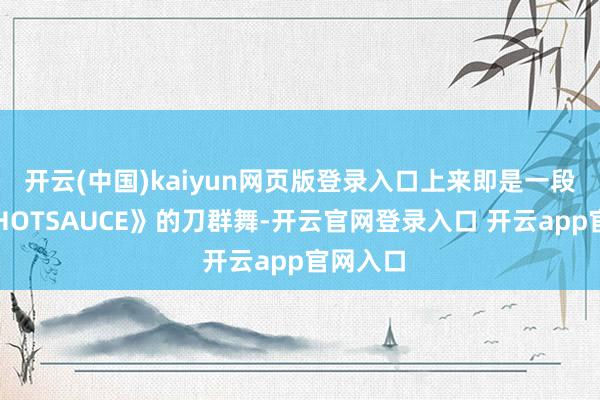 开云(中国)kaiyun网页版登录入口上来即是一段新曲《HOTSAUCE》的刀群舞-开云官网登录入口 开云app官网入口