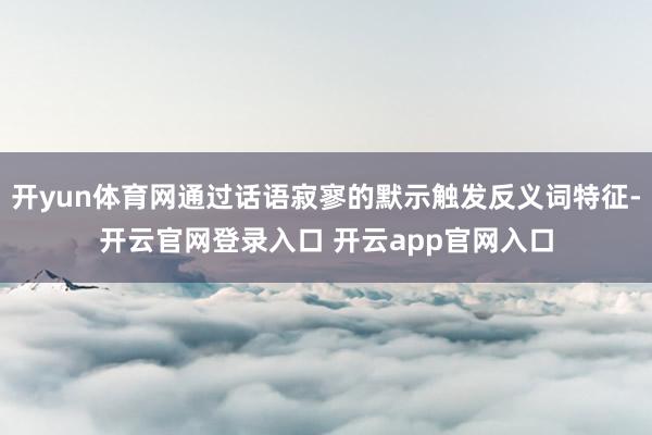 开yun体育网通过话语寂寥的默示触发反义词特征-开云官网登录入口 开云app官网入口