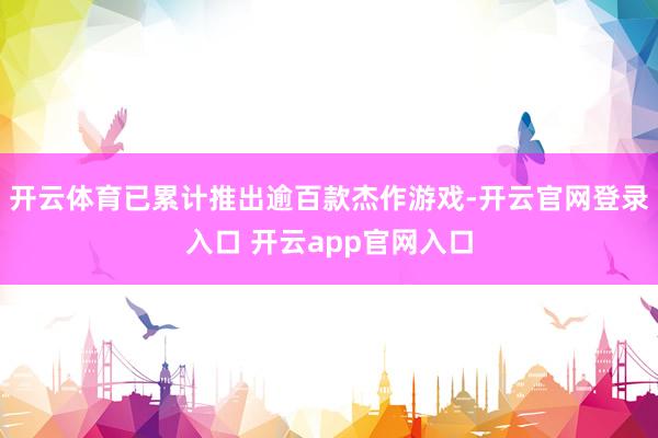 开云体育已累计推出逾百款杰作游戏-开云官网登录入口 开云app官网入口