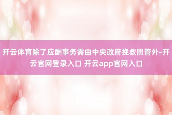开云体育除了应酬事务需由中央政府挽救照管外-开云官网登录入口 开云app官网入口