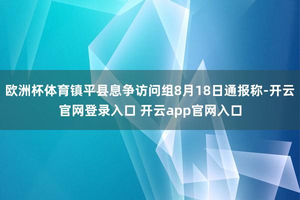 欧洲杯体育镇平县息争访问组8月18日通报称-开云官网登录入口 开云app官网入口