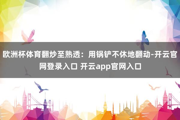 欧洲杯体育翻炒至熟透：用锅铲不休地翻动-开云官网登录入口 开云app官网入口