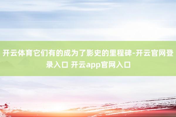 开云体育它们有的成为了影史的里程碑-开云官网登录入口 开云app官网入口