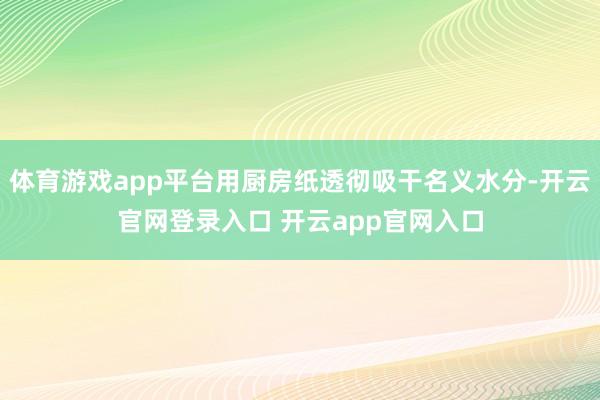 体育游戏app平台用厨房纸透彻吸干名义水分-开云官网登录入口 开云app官网入口