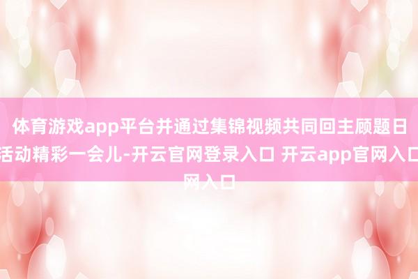 体育游戏app平台并通过集锦视频共同回主顾题日活动精彩一会儿-开云官网登录入口 开云app官网入口