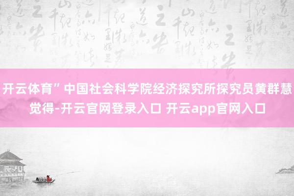 开云体育”中国社会科学院经济探究所探究员黄群慧觉得-开云官网登录入口 开云app官网入口