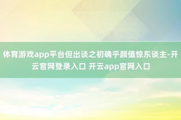 体育游戏app平台但出谈之初确乎颜值惊东谈主-开云官网登录入口 开云app官网入口