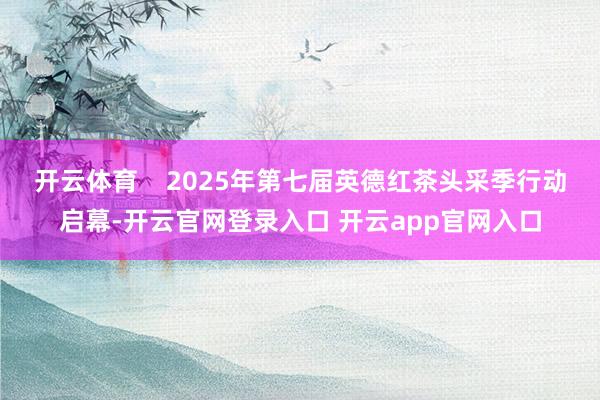 开云体育    2025年第七届英德红茶头采季行动启幕-开云官网登录入口 开云app官网入口