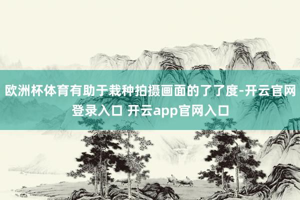 欧洲杯体育有助于栽种拍摄画面的了了度-开云官网登录入口 开云app官网入口
