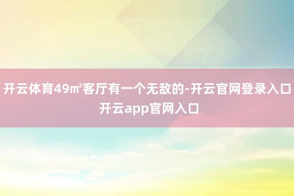 开云体育49㎡客厅有一个无敌的-开云官网登录入口 开云app官网入口
